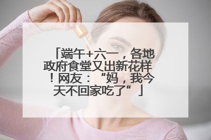 端午+六一，各地政府食堂又出新花样！网友：“妈，我今天不回家吃了”