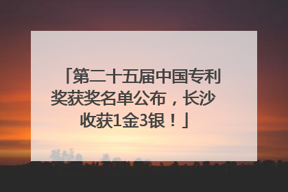 第二十五届中国专利奖获奖名单公布，长沙收获1金3银！