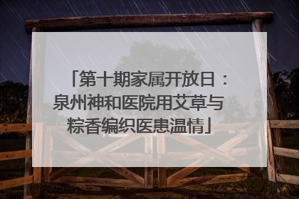 第十期家属开放日：泉州神和医院用艾草与粽香编织医患温情