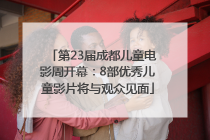 第23届成都儿童电影周开幕：8部优秀儿童影片将与观众见面