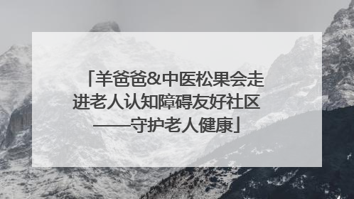 羊爸爸&中医松果会走进老人认知障碍友好社区——守护老人健康