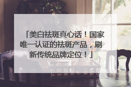 美白祛斑真心话！国家唯一认证的祛斑产品，刷新传统品牌定位！