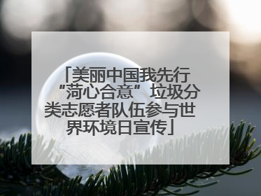 美丽中国我先行 “菏心合意”垃圾分类志愿者队伍参与世界环境日宣传