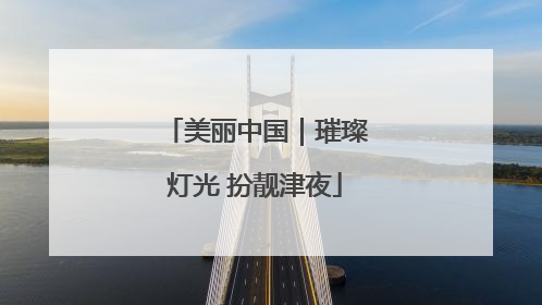 美丽中国｜璀璨灯光 扮靓津夜
