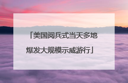 美国阅兵式当天多地爆发大规模示威游行