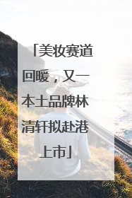 美妆赛道回暖，又一本土品牌林清轩拟赴港上市