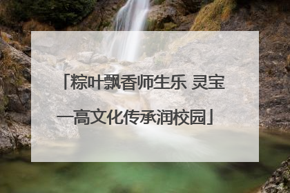 粽叶飘香师生乐 灵宝一高文化传承润校园