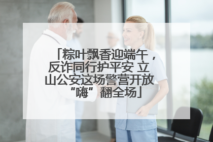 粽叶飘香迎端午，反诈同行护平安 立山公安这场警营开放“嗨”翻全场