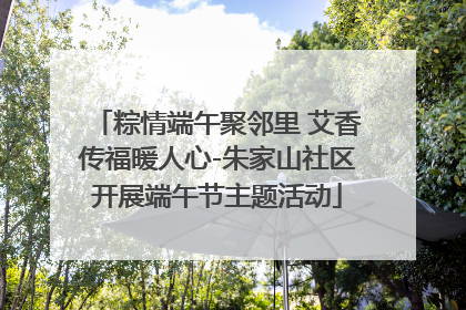 粽情端午聚邻里 艾香传福暖人心-朱家山社区开展端午节主题活动