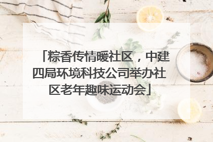 粽香传情暖社区，中建四局环境科技公司举办社区老年趣味运动会