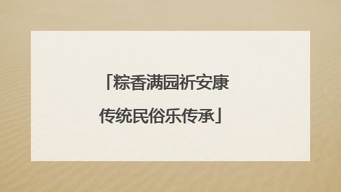 粽香满园祈安康 传统民俗乐传承