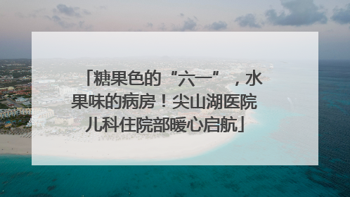 糖果色的“六一”，水果味的病房！尖山湖医院儿科住院部暖心启航