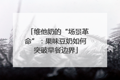 维他奶的“场景革命”：果味豆奶如何突破早餐边界