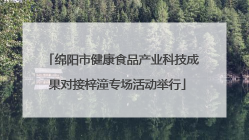 绵阳市健康食品产业科技成果对接梓潼专场活动举行