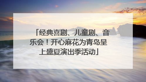 经典喜剧、儿童剧、音乐会！开心麻花为青岛呈上盛夏演出季活动