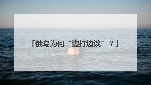 俄乌为何“边打边谈”？