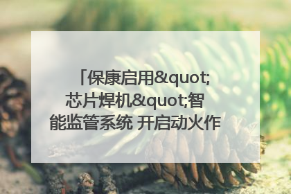 保康启用"芯片焊机"智能监管系统 开启动火作业"智慧安全"新时代