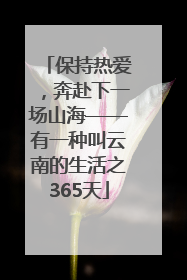 保持热爱，奔赴下一场山海——有一种叫云南的生活之365天