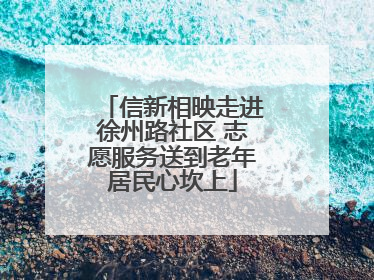 信新相映走进徐州路社区 志愿服务送到老年居民心坎上