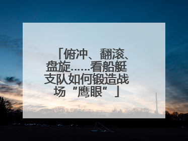 俯冲、翻滚、盘旋……看船艇支队如何锻造战场“鹰眼”