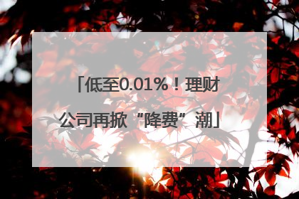 低至0.01%！理财公司再掀“降费”潮