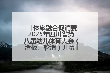 体旅融合促消费 2025年四川省第八届幼儿体育大会（滑板、轮滑）开幕