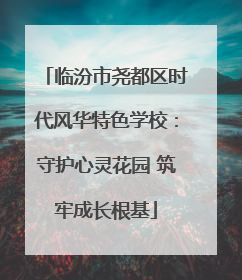 临汾市尧都区时代风华特色学校：守护心灵花园 筑牢成长根基