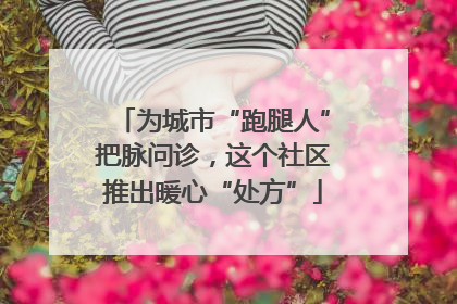 为城市“跑腿人”把脉问诊，这个社区推出暖心“处方”