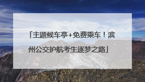 主题候车亭+免费乘车！滨州公交护航考生逐梦之路