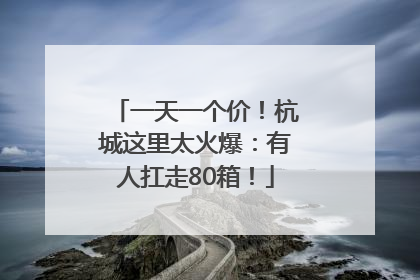 一天一个价！杭城这里太火爆：有人扛走80箱！