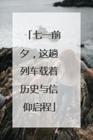 七一前夕，这趟列车载着历史与信仰启程