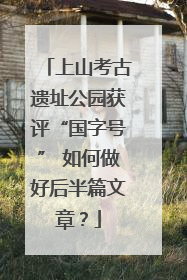 上山考古遗址公园获评“国字号” 如何做好后半篇文章？