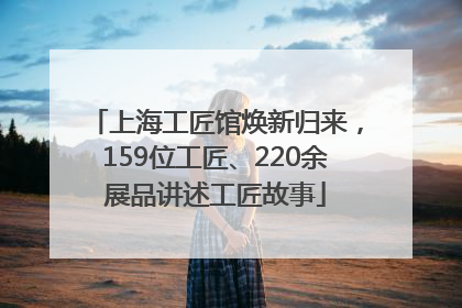 上海工匠馆焕新归来，159位工匠、220余展品讲述工匠故事