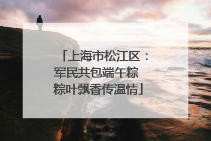 上海市松江区：军民共包端午粽 粽叶飘香传温情