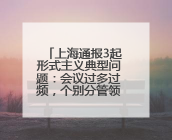 上海通报3起形式主义典型问题：会议过多过频，个别分管领导在某一天同一时段需参加3个会议