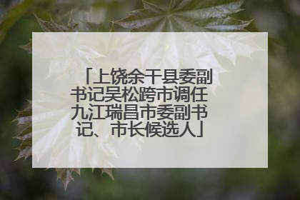 上饶余干县委副书记吴松跨市调任九江瑞昌市委副书记、市长候选人