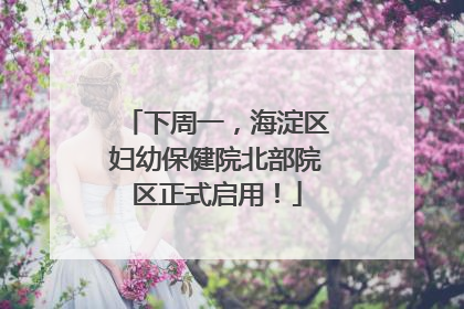 下周一，海淀区妇幼保健院北部院区正式启用！