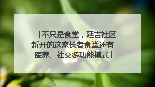 不只是食堂，延吉社区新开的这家长者食堂还有医养、社交多功能模式