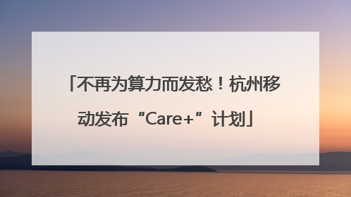 不再为算力而发愁！杭州移动发布“Care+”计划