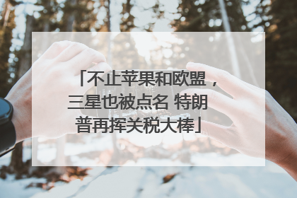 不止苹果和欧盟，三星也被点名 特朗普再挥关税大棒