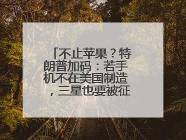 不止苹果？特朗普加码：若手机不在美国制造，三星也要被征25%关税！