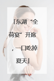 东湖“全荷宴”开席，一口吃掉夏天