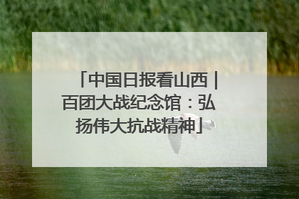 中国日报看山西｜百团大战纪念馆：弘扬伟大抗战精神