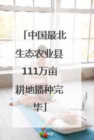 中国最北生态农业县111万亩耕地播种完毕