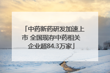 中药新药研发加速上市 全国现存中药相关企业超84.3万家