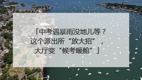 中考遇暴雨没地儿等？这个派出所“放大招”，大厅变“候考暖舱”