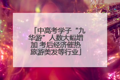 中高考学子“九华游”人数大幅增加 考后经济催热旅游美发等行业