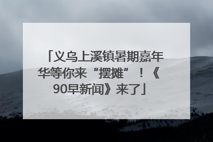 义乌上溪镇暑期嘉年华等你来“摆摊”！《90早新闻》来了