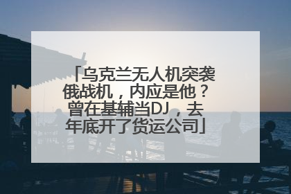 乌克兰无人机突袭俄战机，内应是他？曾在基辅当DJ，去年底开了货运公司