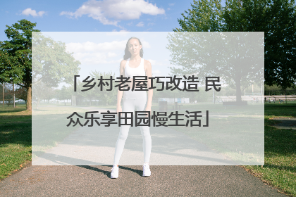 乡村老屋巧改造 民众乐享田园慢生活